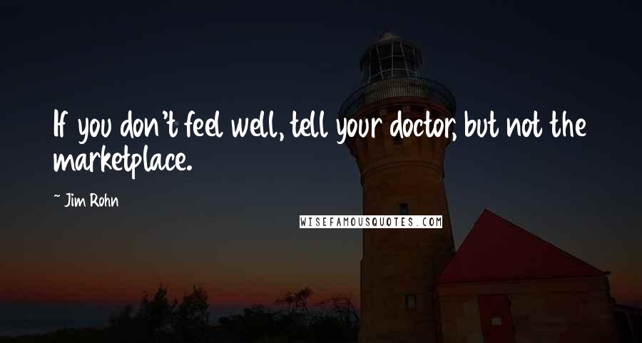 Jim Rohn Quotes: If you don't feel well, tell your doctor, but not the marketplace.