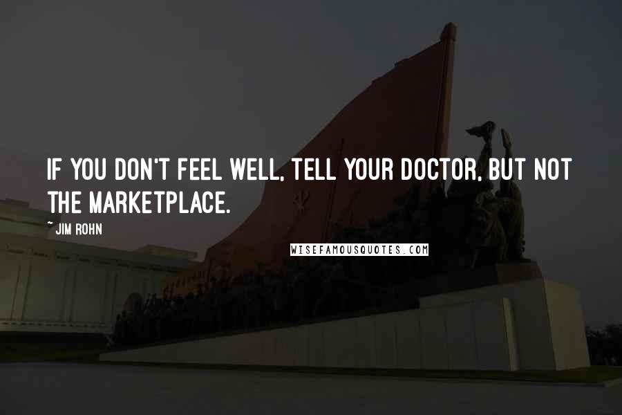 Jim Rohn Quotes: If you don't feel well, tell your doctor, but not the marketplace.