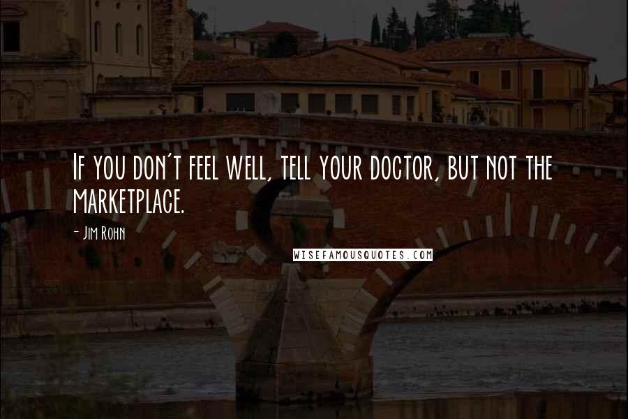 Jim Rohn Quotes: If you don't feel well, tell your doctor, but not the marketplace.