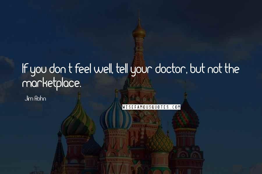 Jim Rohn Quotes: If you don't feel well, tell your doctor, but not the marketplace.