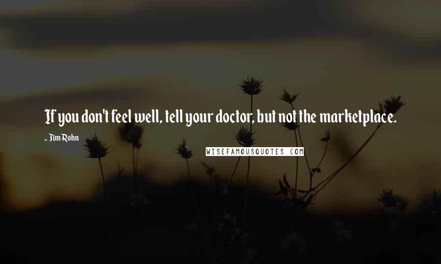 Jim Rohn Quotes: If you don't feel well, tell your doctor, but not the marketplace.