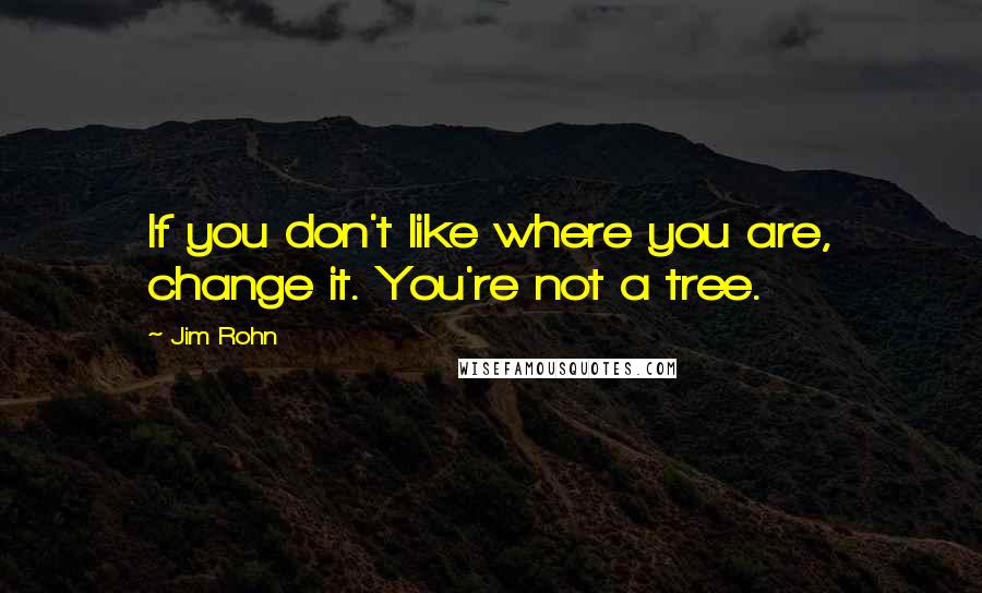 Jim Rohn Quotes: If you don't like where you are, change it. You're not a tree.