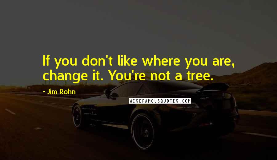 Jim Rohn Quotes: If you don't like where you are, change it. You're not a tree.