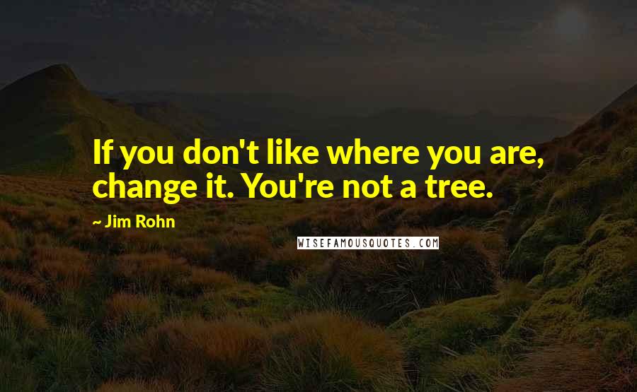 Jim Rohn Quotes: If you don't like where you are, change it. You're not a tree.