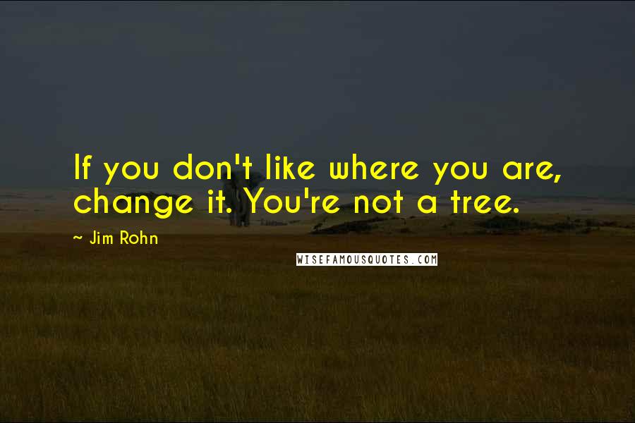 Jim Rohn Quotes: If you don't like where you are, change it. You're not a tree.
