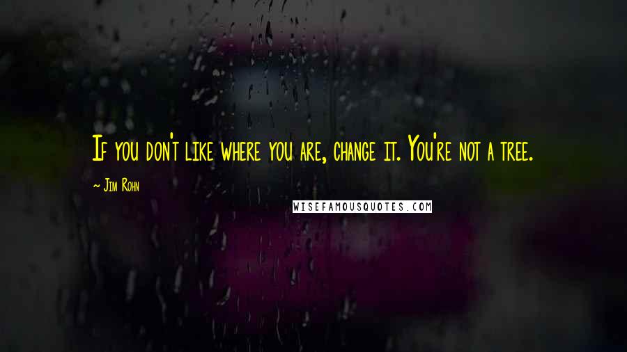 Jim Rohn Quotes: If you don't like where you are, change it. You're not a tree.