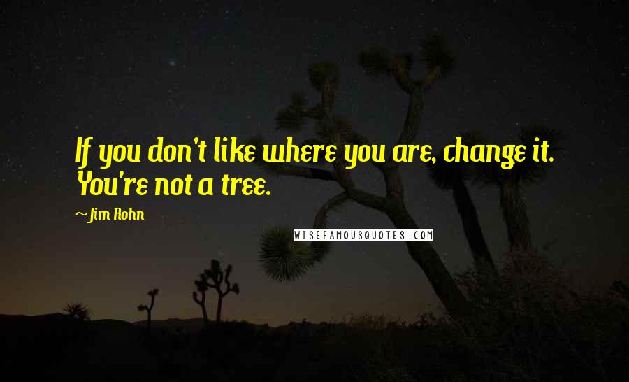 Jim Rohn Quotes: If you don't like where you are, change it. You're not a tree.