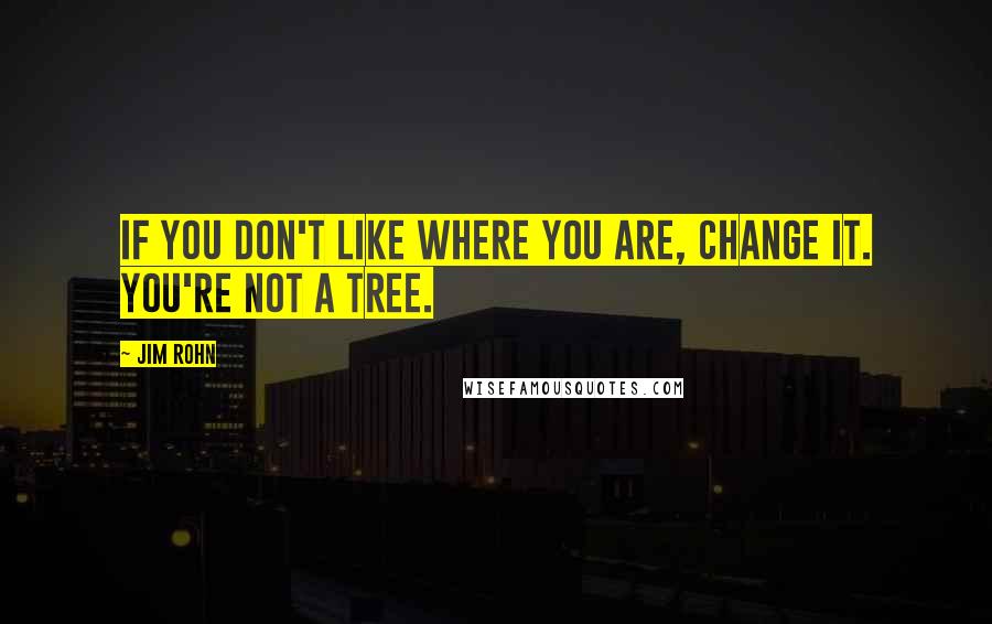 Jim Rohn Quotes: If you don't like where you are, change it. You're not a tree.