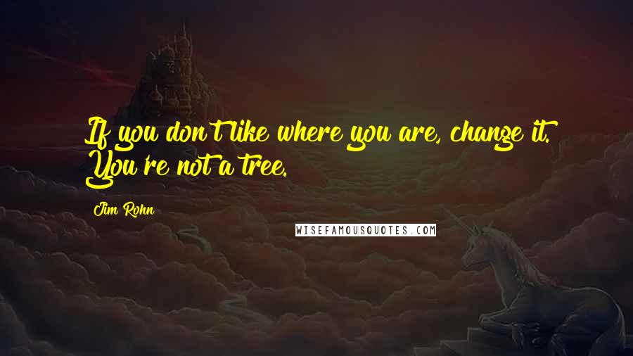Jim Rohn Quotes: If you don't like where you are, change it. You're not a tree.