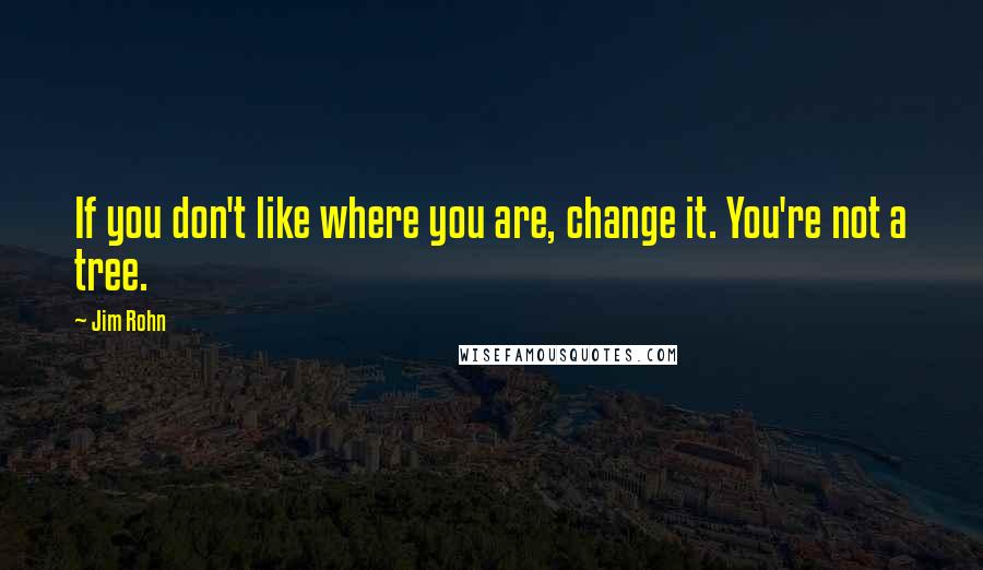 Jim Rohn Quotes: If you don't like where you are, change it. You're not a tree.