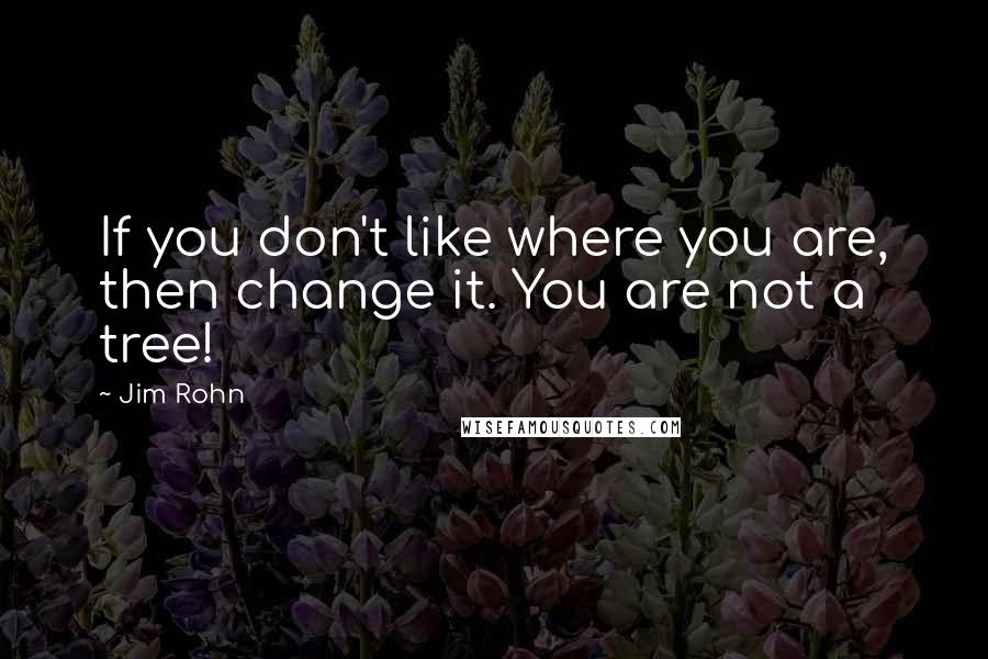 Jim Rohn Quotes: If you don't like where you are, then change it. You are not a tree!