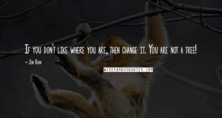Jim Rohn Quotes: If you don't like where you are, then change it. You are not a tree!
