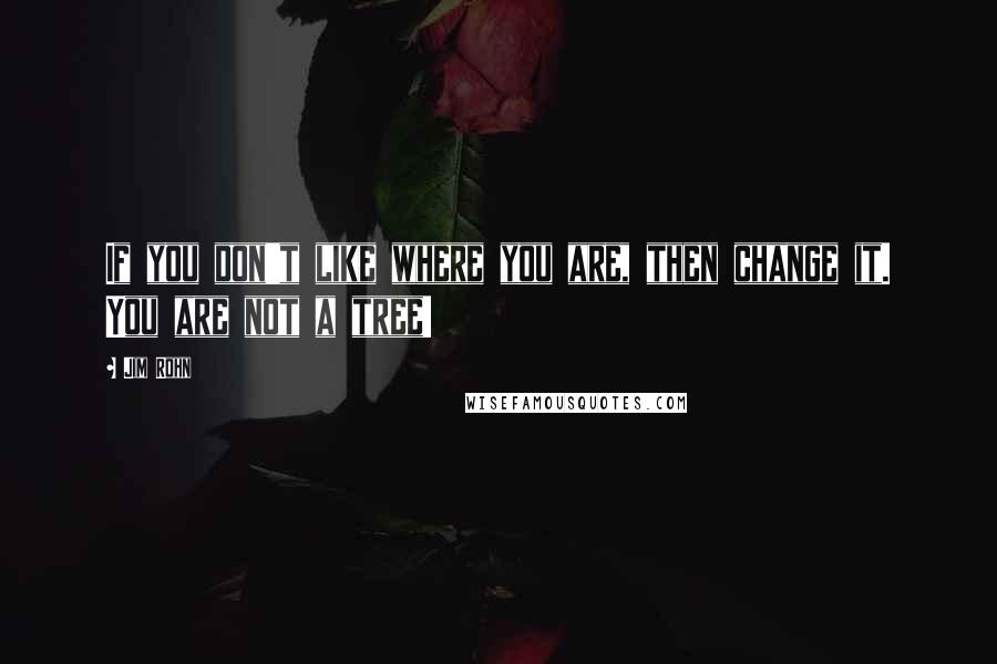 Jim Rohn Quotes: If you don't like where you are, then change it. You are not a tree!