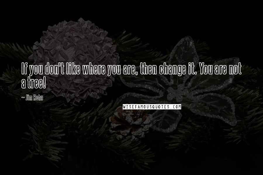 Jim Rohn Quotes: If you don't like where you are, then change it. You are not a tree!