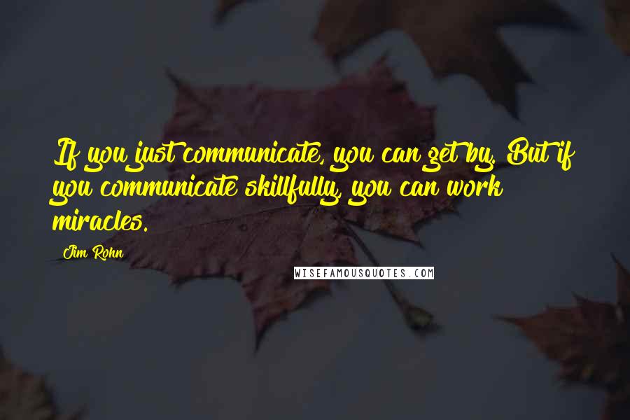 Jim Rohn Quotes: If you just communicate, you can get by. But if you communicate skillfully, you can work miracles.