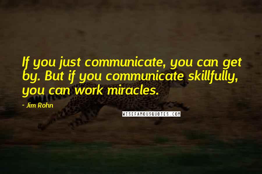 Jim Rohn Quotes: If you just communicate, you can get by. But if you communicate skillfully, you can work miracles.