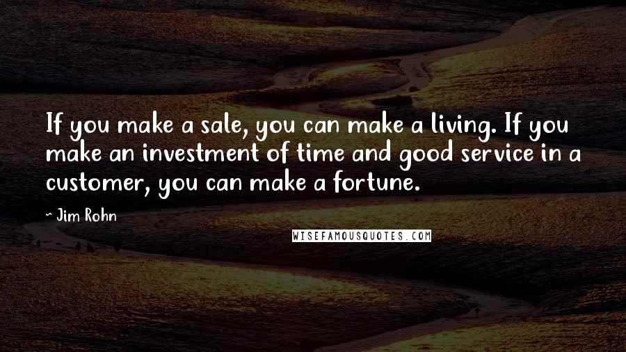 Jim Rohn Quotes: If you make a sale, you can make a living. If you make an investment of time and good service in a customer, you can make a fortune.