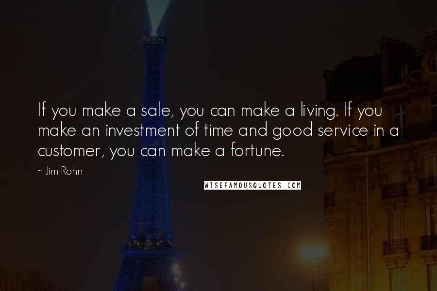 Jim Rohn Quotes: If you make a sale, you can make a living. If you make an investment of time and good service in a customer, you can make a fortune.