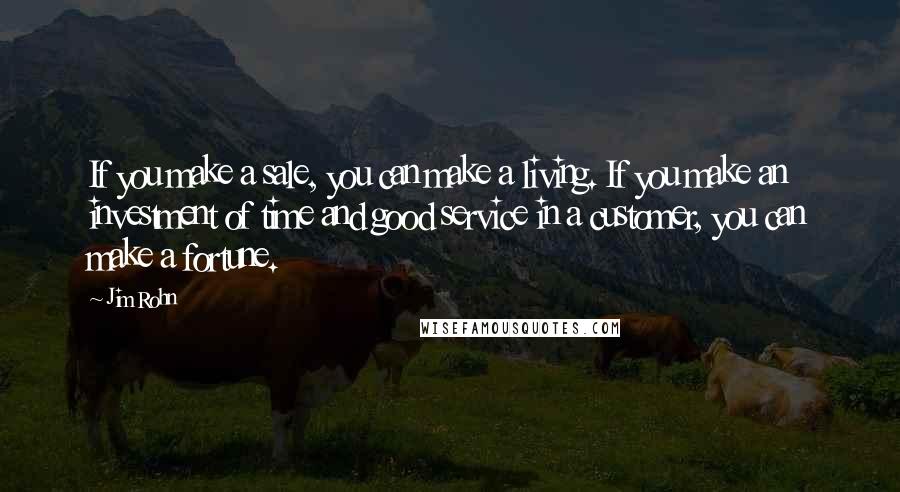 Jim Rohn Quotes: If you make a sale, you can make a living. If you make an investment of time and good service in a customer, you can make a fortune.