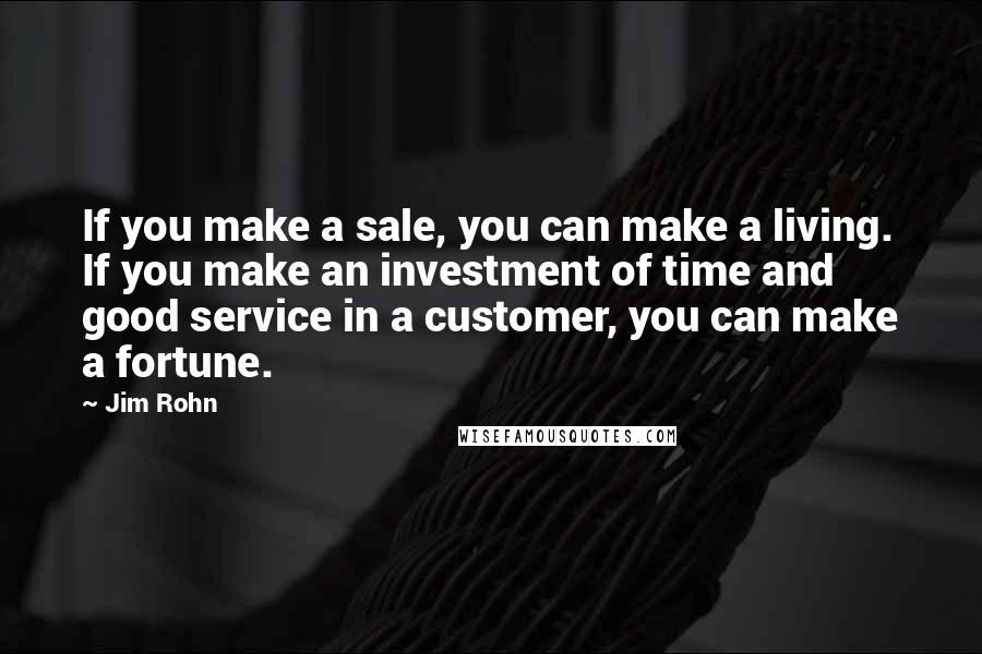 Jim Rohn Quotes: If you make a sale, you can make a living. If you make an investment of time and good service in a customer, you can make a fortune.