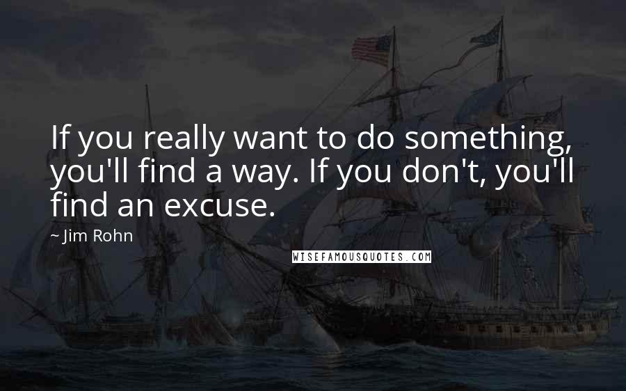 Jim Rohn Quotes: If you really want to do something, you'll find a way. If you don't, you'll find an excuse.