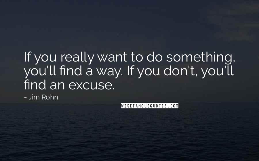 Jim Rohn Quotes: If you really want to do something, you'll find a way. If you don't, you'll find an excuse.