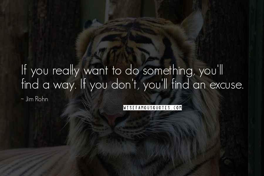 Jim Rohn Quotes: If you really want to do something, you'll find a way. If you don't, you'll find an excuse.