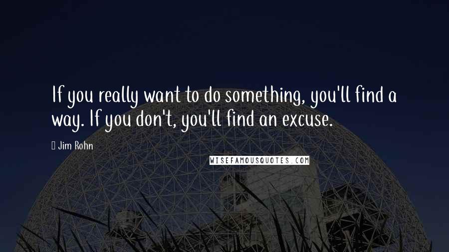 Jim Rohn Quotes: If you really want to do something, you'll find a way. If you don't, you'll find an excuse.