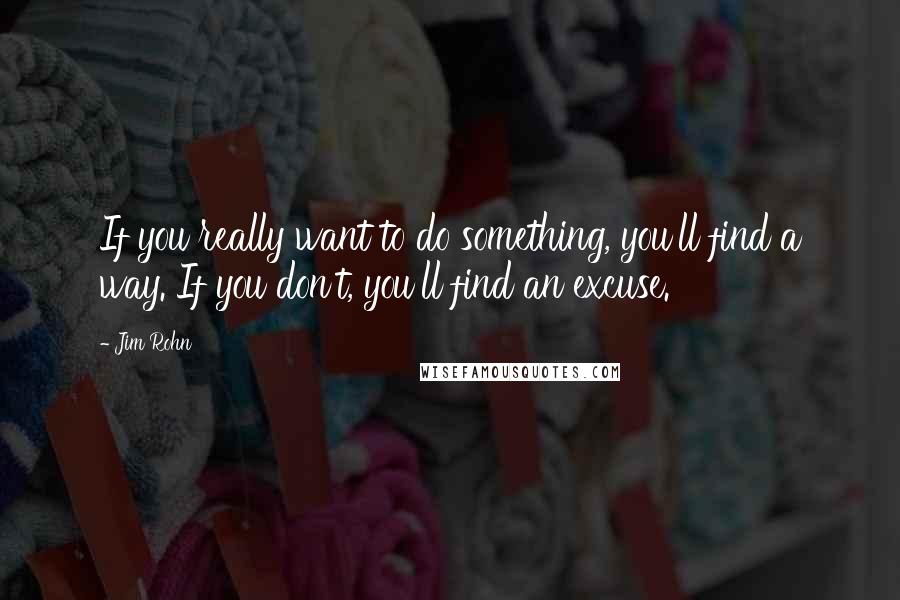 Jim Rohn Quotes: If you really want to do something, you'll find a way. If you don't, you'll find an excuse.