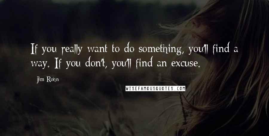 Jim Rohn Quotes: If you really want to do something, you'll find a way. If you don't, you'll find an excuse.
