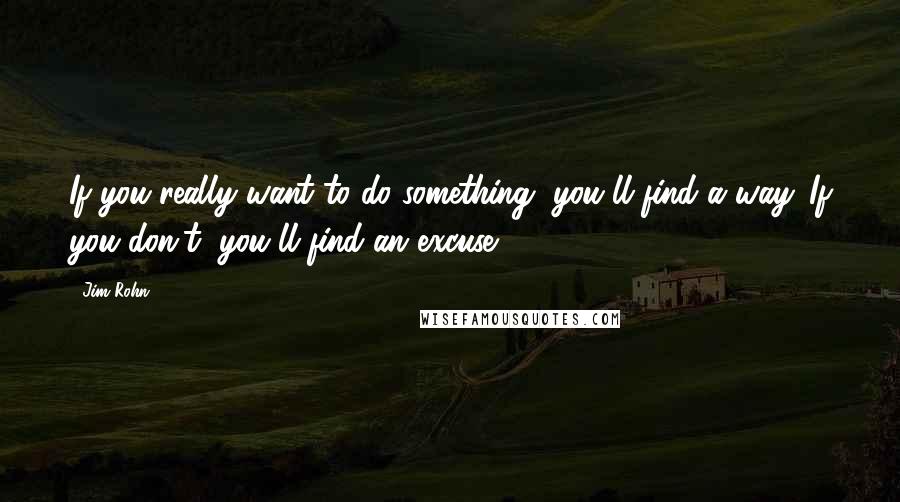 Jim Rohn Quotes: If you really want to do something, you'll find a way. If you don't, you'll find an excuse.