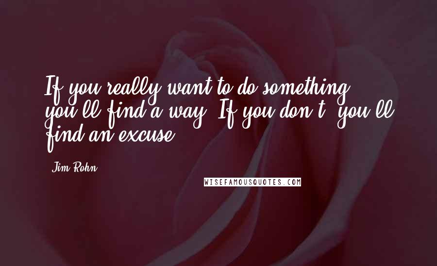 Jim Rohn Quotes: If you really want to do something, you'll find a way. If you don't, you'll find an excuse.