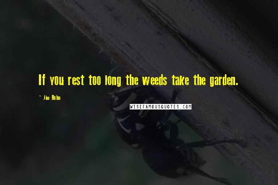 Jim Rohn Quotes: If you rest too long the weeds take the garden.