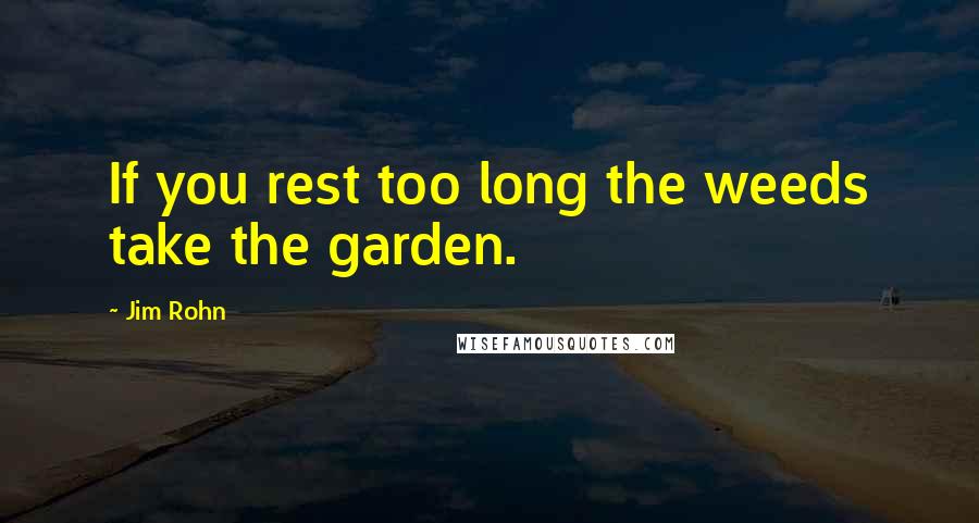 Jim Rohn Quotes: If you rest too long the weeds take the garden.