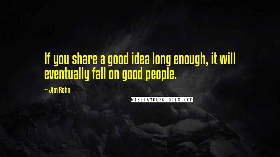 Jim Rohn Quotes: If you share a good idea long enough, it will eventually fall on good people.