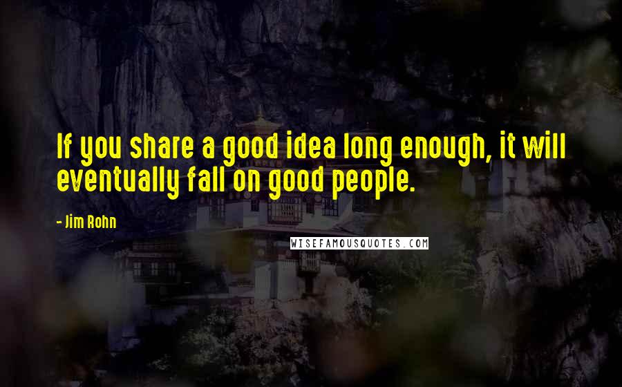 Jim Rohn Quotes: If you share a good idea long enough, it will eventually fall on good people.