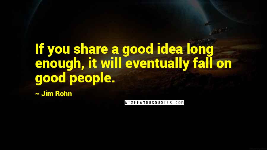 Jim Rohn Quotes: If you share a good idea long enough, it will eventually fall on good people.