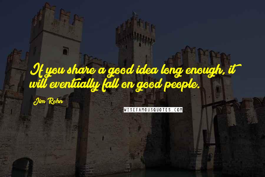 Jim Rohn Quotes: If you share a good idea long enough, it will eventually fall on good people.