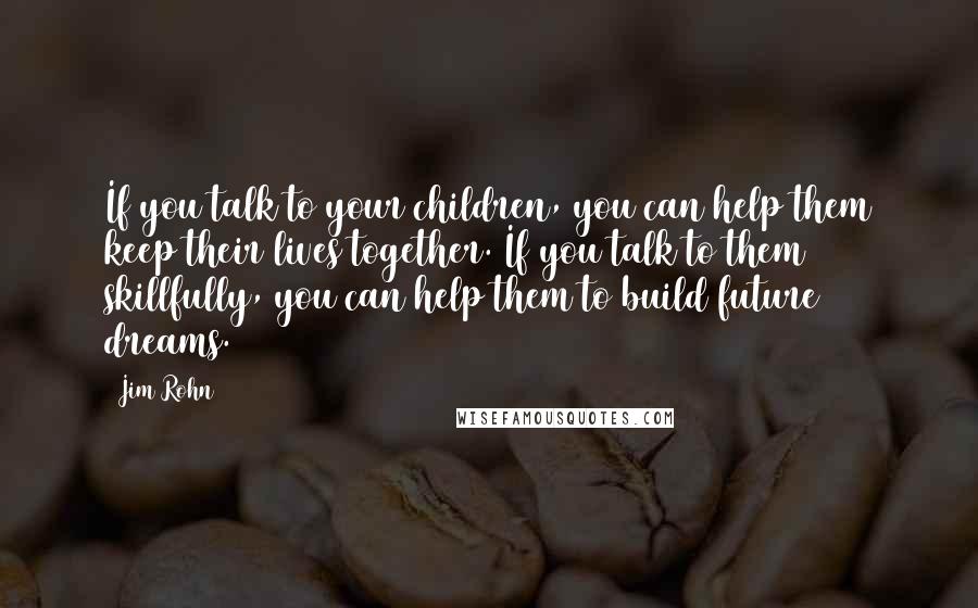 Jim Rohn Quotes: If you talk to your children, you can help them keep their lives together. If you talk to them skillfully, you can help them to build future dreams.