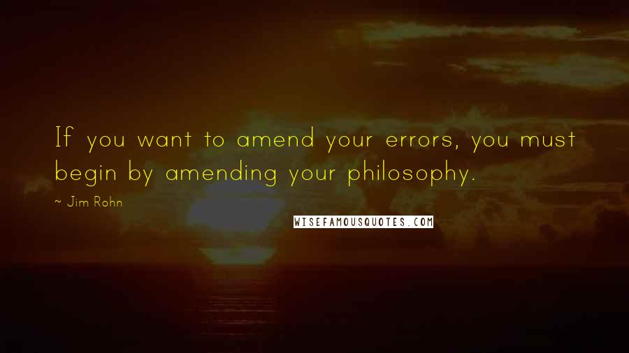 Jim Rohn Quotes: If you want to amend your errors, you must begin by amending your philosophy.