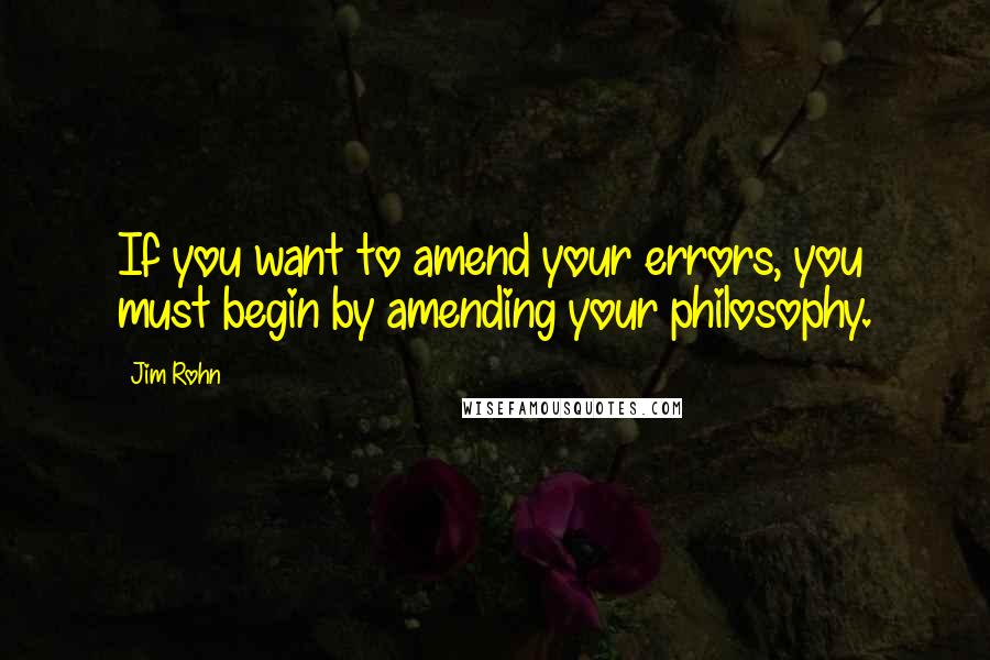 Jim Rohn Quotes: If you want to amend your errors, you must begin by amending your philosophy.