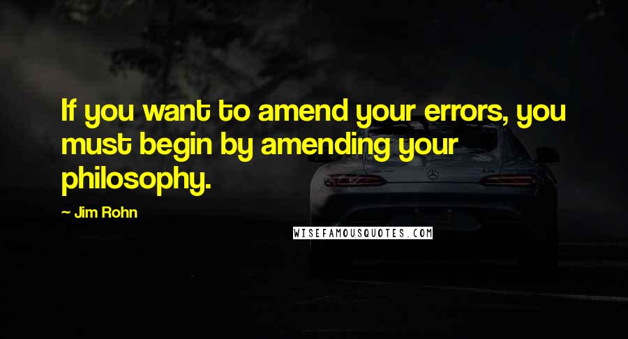 Jim Rohn Quotes: If you want to amend your errors, you must begin by amending your philosophy.