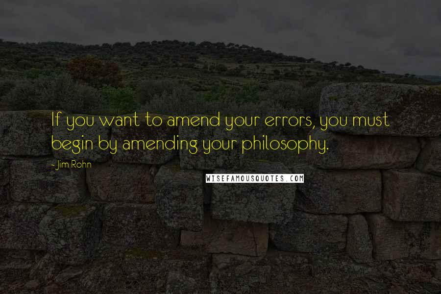 Jim Rohn Quotes: If you want to amend your errors, you must begin by amending your philosophy.