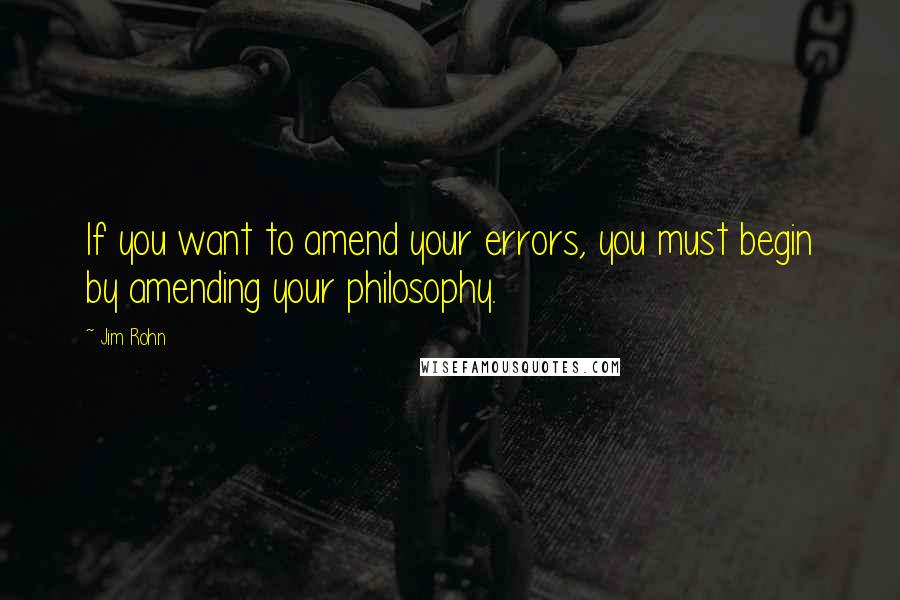 Jim Rohn Quotes: If you want to amend your errors, you must begin by amending your philosophy.