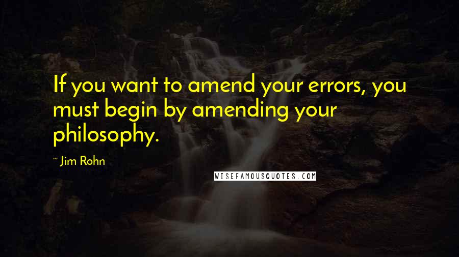 Jim Rohn Quotes: If you want to amend your errors, you must begin by amending your philosophy.