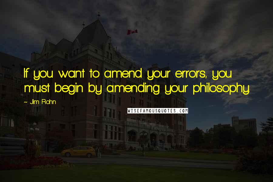 Jim Rohn Quotes: If you want to amend your errors, you must begin by amending your philosophy.