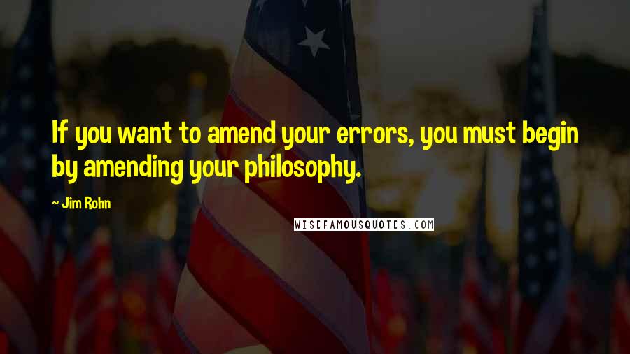 Jim Rohn Quotes: If you want to amend your errors, you must begin by amending your philosophy.