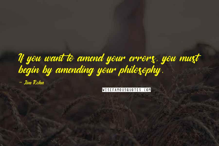 Jim Rohn Quotes: If you want to amend your errors, you must begin by amending your philosophy.