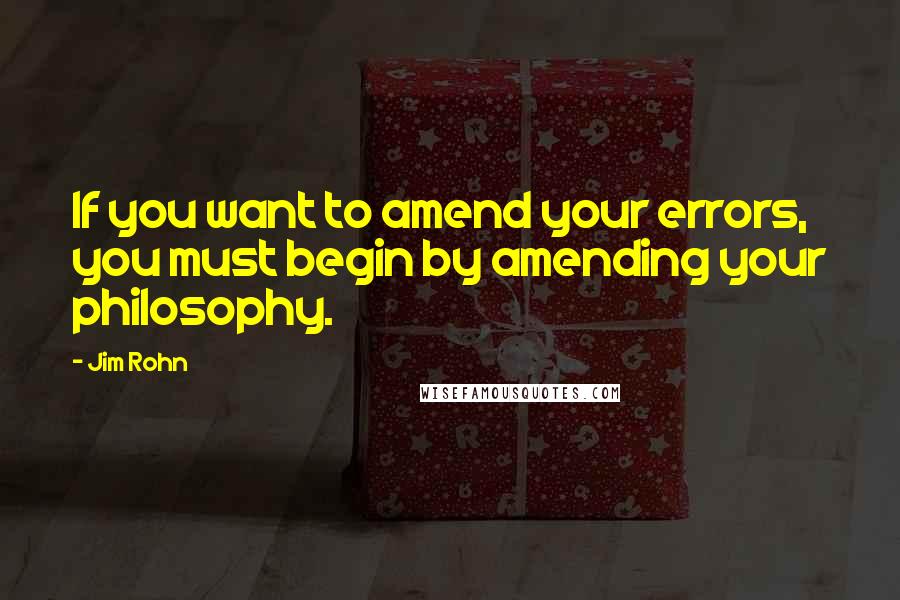 Jim Rohn Quotes: If you want to amend your errors, you must begin by amending your philosophy.