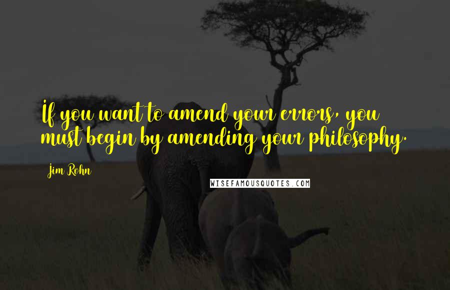 Jim Rohn Quotes: If you want to amend your errors, you must begin by amending your philosophy.